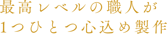 最高レベルの職人が1つひとつ心込め製作